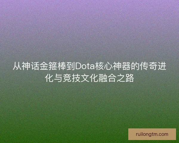 从神话金箍棒到Dota核心神器的传奇进化与竞技文化融合之路