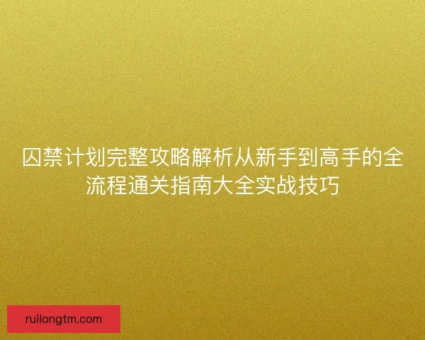 囚禁计划完整攻略解析从新手到高手的全流程通关指南大全实战技巧