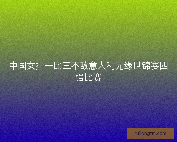 中国女排一比三不敌意大利无缘世锦赛四强比赛