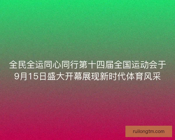 全民全运同心同行第十四届全国运动会于9月15日盛大开幕展现新时代体育风采